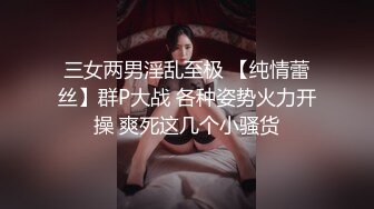 三女两男淫乱至极 【纯情蕾丝】群P大战 各种姿势火力开操 爽死这几个小骚货