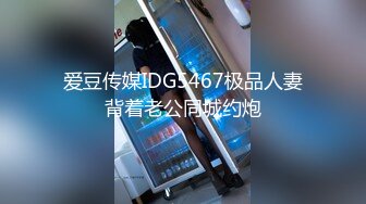 爱豆传媒IDG5467极品人妻背着老公同城约炮