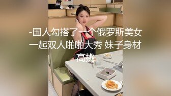 -国人勾搭了一个俄罗斯美女一起双人啪啪大秀 妹子身材高挑