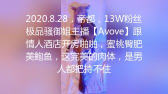 2020.8.28，帝都，13W粉丝极品骚御姐主播【Avove】跟情人酒店开房啪啪，蜜桃臀肥美鲍鱼，这完美的肉体，是男人都把持不住