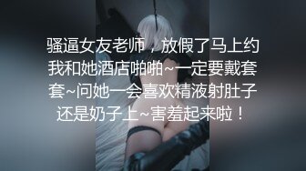 骚逼女友老师，放假了马上约我和她酒店啪啪~一定要戴套套~问她一会喜欢精液射肚子还是奶子上~害羞起来啦！