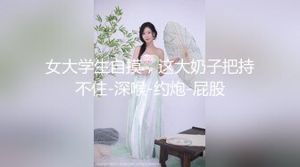 女大学生自摸，这大奶子把持不住-深喉-约炮-屁股