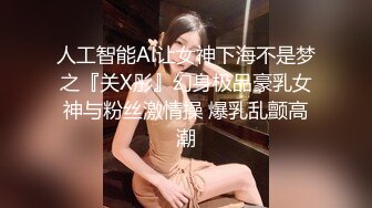 人工智能Al让女神下海不是梦之『关X彤』幻身极品豪乳女神与粉丝激情操 爆乳乱颤高潮