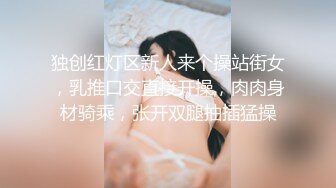 独创红灯区新人来个操站街女，乳推口交直接开操，肉肉身材骑乘，张开双腿抽插猛操