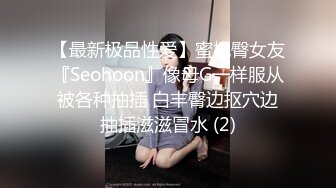 【最新极品性爱】蜜桃臀女友『Seohoon』像母G一样服从被各种抽插 白丰臀边抠穴边抽插滋滋冒水 (2)