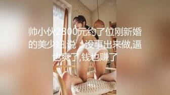 帅小伙2800元约了位刚新婚的美少妇,说：没事出来做,逼也爽了,钱也赚了