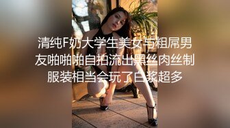 清纯F奶大学生美女与粗屌男友啪啪啪自拍流出黑丝肉丝制服装相当会玩了白浆超多