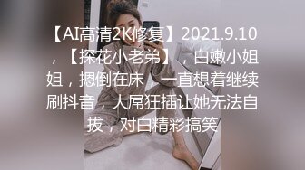 【AI高清2K修复】2021.9.10，【探花小老弟】，白嫩小姐姐，摁倒在床，一直想着继续刷抖音，大屌狂插让她无法自拔，对白精彩搞笑