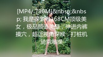 [MP4/ 790M]&nbsp;&nbsp; 我是探索者168CM顶级美女，极品颜值美腿，伸进内裤摸穴，超近视角深喉，打桩机骑乘爆操