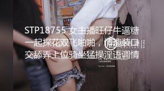 STP18755 女主播旺仔牛逼糖一起探花双飞啪啪，情趣装口交舔弄上位骑坐猛操淫语调情