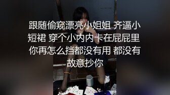 跟随偷窥漂亮小姐姐 齐逼小短裙 穿个小内内卡在屁屁里 你再怎么挡都没有用 都没有故意抄你