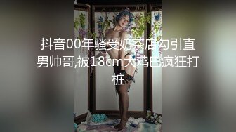 抖音00年骚受奶茶店勾引直男帅哥,被18cm大鸡巴疯狂打桩