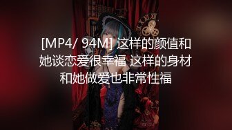 [MP4/ 94M] 这样的颜值和她谈恋爱很幸福 这样的身材和她做爱也非常性福