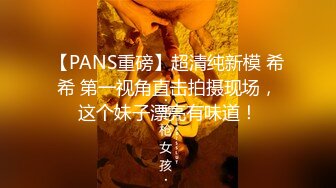 【PANS重磅】超清纯新模 希希 第一视角直击拍摄现场，这个妹子漂亮有味道！