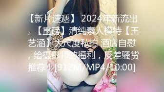 【新片速遞】 2024年新流出，【重磅】清纯素人模特【王艺涵】大尺度私拍 酒店自慰，给摄影师的福利，反差骚货推荐！[912M/MP4/10:00]