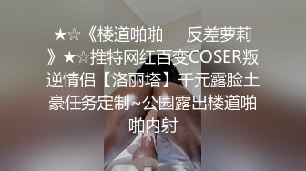 ★☆《楼道啪啪☀️反差萝莉》★☆推特网红百变COSER叛逆情侣【洛丽塔】千元露脸土豪任务定制~公园露出楼道啪啪内射