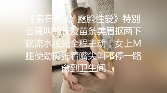 《贵在真实✿露脸性爱》特别会骚叫的长发苗条美眉抠两下就流水脱光全程主动，女上M腿使劲肏张着嘴尖叫不停一路肏到卫生间