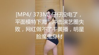 [MP4/ 373M] 仔仔没电了，平面模特下海，冲击演艺圈失败，网红做不了干黄播，明星脸魔鬼身材