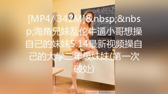 [MP4/ 342M]&nbsp;&nbsp;海角兄妹乱伦牛逼小哥想操自己的妹妹5.14最新视频操自己的大学二年级妹妹(第一次破处)