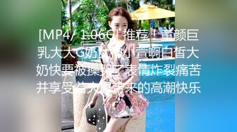 [MP4/ 1.06G] 推荐！童颜巨乳大大G奶女神小萱啊白皙大奶快要被操哭了表情炸裂痛苦并享受着大屌带来的高潮快乐