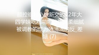 颜控福利小伙新交的02年大四学妹吃鸡啪啪动作温柔细腻被调教的成为娇滴滴的反_差婊 (7)