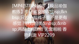 [MP4]STP24108 【极品瑜伽教练】牛仔裤女神&nbsp;&nbsp;只脱一般裤子是不是更有感觉？肤白貌美&nbsp;&nbsp;再配上高跟鞋 无套啪啪 香艳刺激 VIP2209