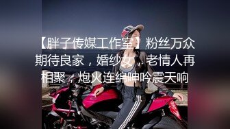 【胖子传媒工作室】粉丝万众期待良家，婚纱女，老情人再相聚，炮火连绵呻吟震天响