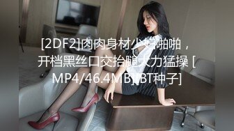 [2DF2]肉肉身材少妇啪啪，开档黑丝口交抬腿大力猛操 [MP4/46.4MB][BT种子]