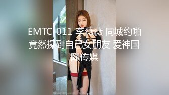 EMTC-011 李薇薇 同城约啪竟然操到自己女朋友 爱神国际传媒