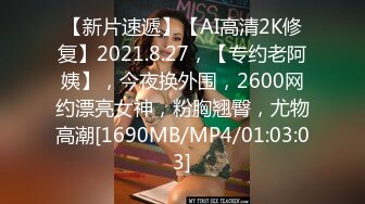 【新片速遞】【AI高清2K修复】2021.8.27，【专约老阿姨】，今夜换外围，2600网约漂亮女神，粉胸翘臀，尤物高潮[1690MB/MP4/01:03:03]