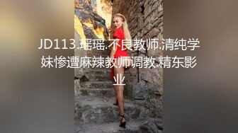 JD113.瑶瑶.不良教师.清纯学妹惨遭麻辣教师调教.精东影业