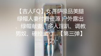 【吉人FQ】女菩萨极品美腿绿帽人妻付费资源 户外露出、绿帽献妻、多人淫趴、调教男奴、硬控止寸…【第三弹】 (2)