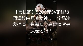 【曹长卿】5200元SVIP群资源调教白月光女神，一字马沙发插逼，有露脸，高颜值漂亮反差荡妇！