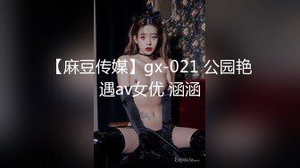 【麻豆传媒】gx-021 公园艳遇av女优 涵涵