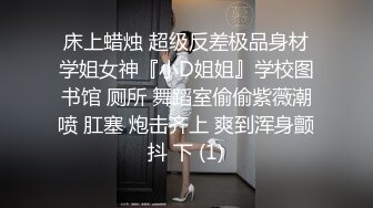 床上蜡烛 超级反差极品身材学姐女神『小D姐姐』学校图书馆 厕所 舞蹈室偷偷紫薇潮喷 肛塞 炮击齐上 爽到浑身颤抖 下 (1)