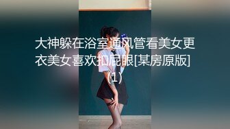 大神躲在浴室通风管看美女更衣美女喜欢扣屁眼[某房原版] (1)