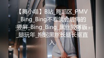 【舞小喵】B站_舞蹈区_PMV_Bing_Bing不看就会后悔的竖屏_Bing_Bing_黑丝竖屏版_腿玩年_抱起黑丝长腿长驱直入