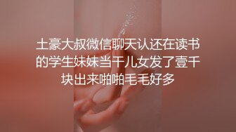 土豪大叔微信聊天认还在读书的学生妹妹当干儿女发了壹千块出来啪啪毛毛好多