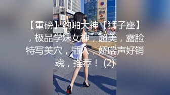 【重磅】约啪大神【狮子座】，极品学妹女神，超美，露脸特写美穴，插入，娇喘声好销魂，推荐！ (2)