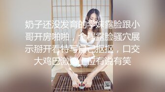 奶子还没发育的学妹露脸跟小哥开房啪啪，全程露脸骚穴展示掰开看特写自己抠抠，口交大鸡巴激情上位有说有笑