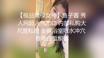 【极品嫩模女神】鱼子酱 秀人网超人气尤物 内部私购大尺度私拍 全裸浴室嗞水冲穴 香艳白皙酮体