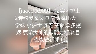 『jaacckk999』02实习护士2专约良家大神 最新流出大一学妹 小护士 实习空乘 众多骚婊 羡慕大神的钞能力和渠道，夜夜做新郎 (1)