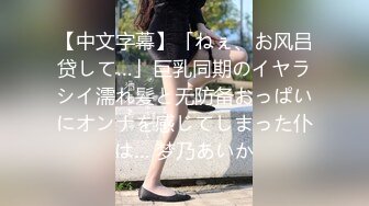 【中文字幕】「ねぇ、お风吕贷して…」巨乳同期のイヤラシイ濡れ髪と无防备おっぱいにオンナを感じてしまった仆は… 梦乃あいか