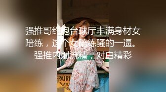 强推哥约炮台球厅丰满身材女陪练，这个女陪练骚的一逼。强推内射流精，对白精彩