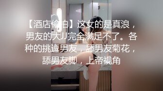 【酒店偷拍】这女的是真浪，男友的大JJ完全满足不了。各种的挑逗男友，舔男友菊花，舔男友脚，上帝视角