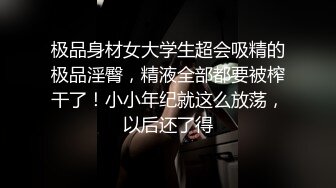 极品身材女大学生超会吸精的极品淫臀，精液全部都要被榨干了！小小年纪就这么放荡，以后还了得