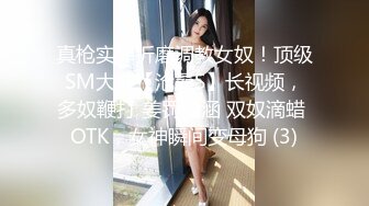 真枪实弹折磨调教女奴！顶级SM大神【沧桑S】长视频，多奴鞭打 姜罚涵涵 双奴滴蜡 OTK，女神瞬间变母狗 (3)