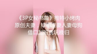 《3P女秘书篇》推特小烤肉原创夫妻，绿帽淫妻人妻母狗借口加班贪玩晚归