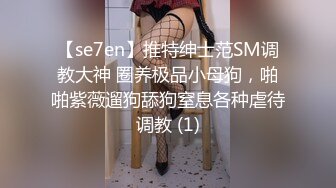 【se7en】推特绅士范SM调教大神 圈养极品小母狗，啪啪紫薇遛狗舔狗窒息各种虐待调教 (1)