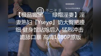 【极品媚黑❤️ 绿帽淫妻】淫妻熟妇『Yseyo』奶大臀肥腰细 健身馆站炮后入 猛烈冲击 跪舔口暴 高清1080P原版